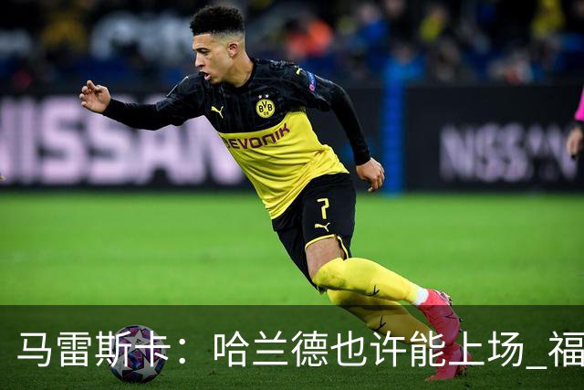 马雷斯卡：哈兰德也许能上场 福登可以作为9号位备选方案之一